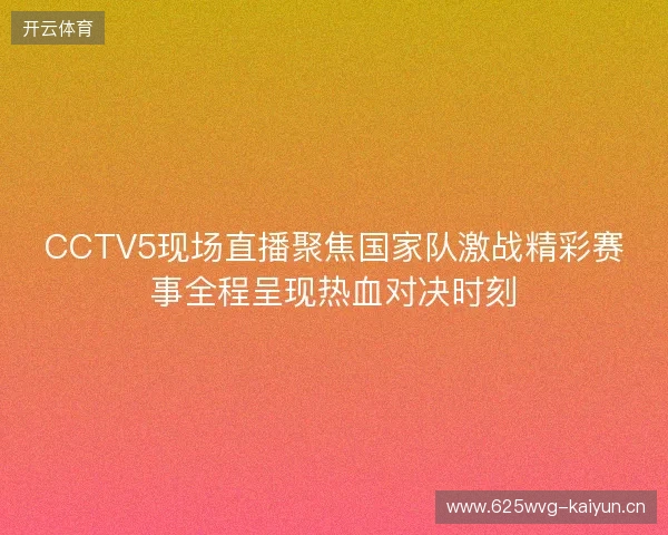 CCTV5现场直播聚焦国家队激战精彩赛事全程呈现热血对决时刻
