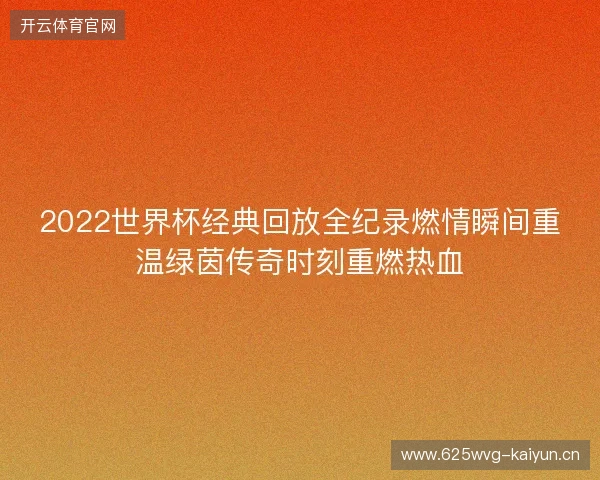 2022世界杯经典回放全纪录燃情瞬间重温绿茵传奇时刻重燃热血