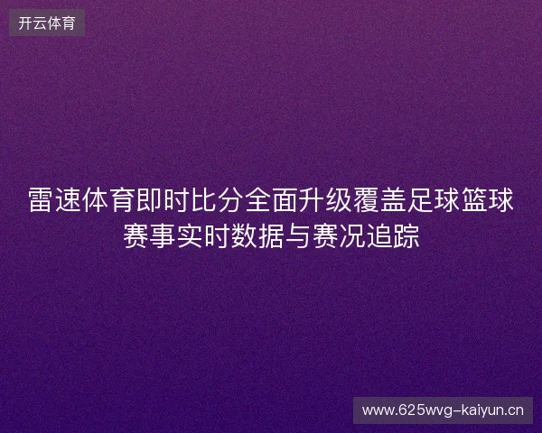 雷速体育即时比分全面升级覆盖足球篮球赛事实时数据与赛况追踪