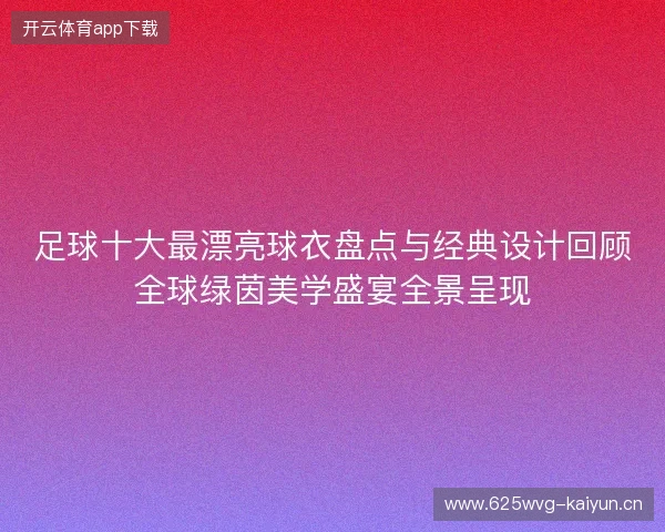 足球十大最漂亮球衣盘点与经典设计回顾全球绿茵美学盛宴全景呈现