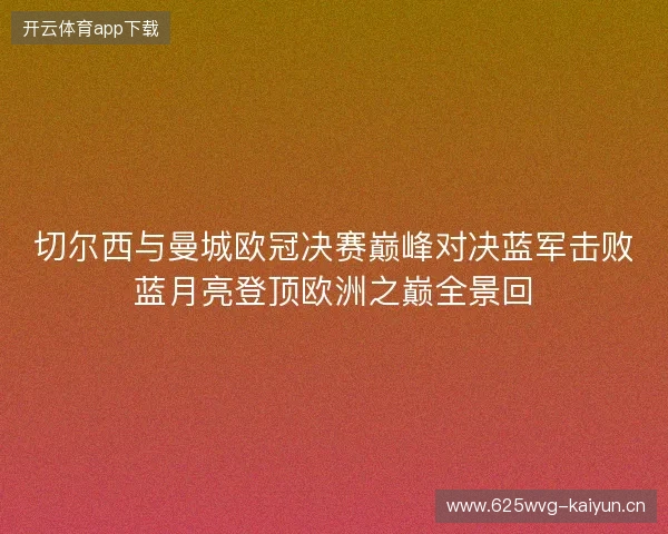 切尔西与曼城欧冠决赛巅峰对决蓝军击败蓝月亮登顶欧洲之巅全景回